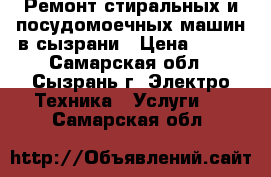 Ремонт стиральных и посудомоечных машин в сызрани › Цена ­ 100 - Самарская обл., Сызрань г. Электро-Техника » Услуги   . Самарская обл.